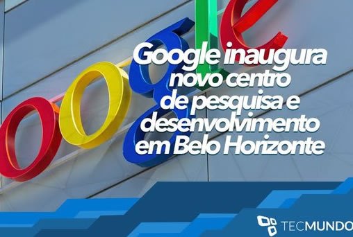 Google inaugura novo centro de pesquisa e desenvolvimento em Belo Horizonte