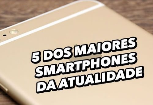 Só gigantes: 5 dos maiores smartphones da atualidade