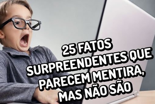 25 fatos surpreendentes que parecem mentira, mas não são